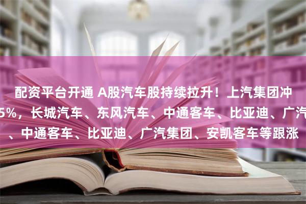 配资平台开通 A股汽车股持续拉升！上汽集团冲击涨停，北汽蓝谷涨超5%，长城汽车、东风汽车、中通客车、比亚迪、广汽集团、安凯客车等跟涨