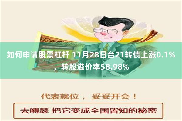 如何申请股票杠杆 11月28日台21转债上涨0.1%，转股溢价率58.98%