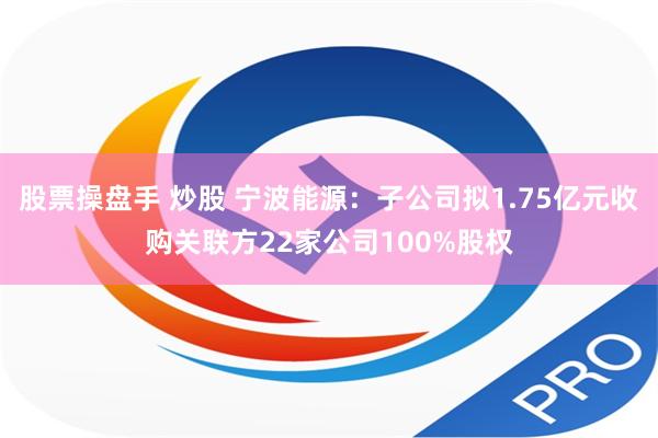 股票操盘手 炒股 宁波能源：子公司拟1.75亿元收购关联方22家公司100%股权