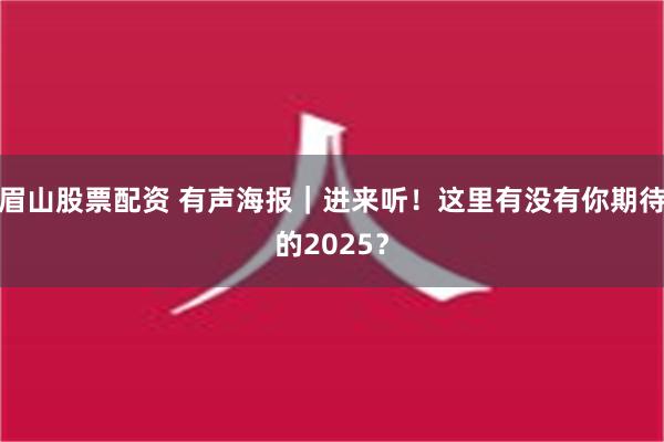 眉山股票配资 有声海报｜进来听！这里有没有你期待的2025？