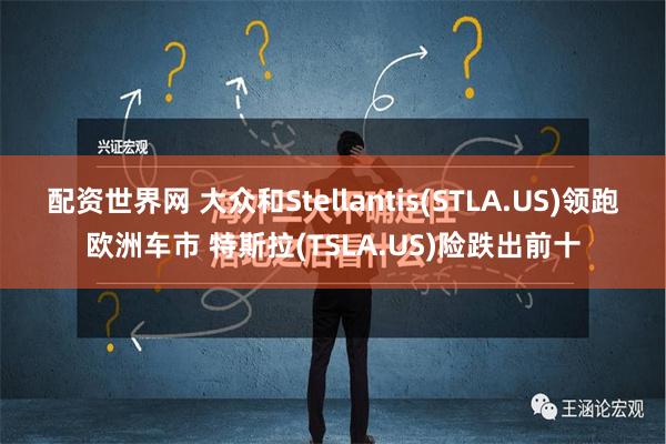 配资世界网 大众和Stellantis(STLA.US)领跑欧洲车市 特斯拉(TSLA.US)险跌出前十