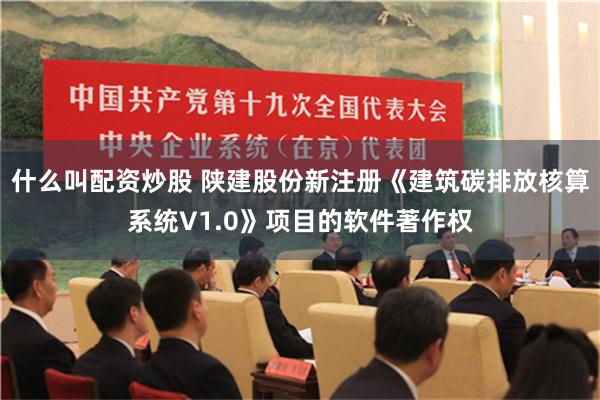 什么叫配资炒股 陕建股份新注册《建筑碳排放核算系统V1.0》项目的软件著作权