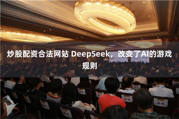 炒股配资合法网站 DeepSeek，改变了AI的游戏规则