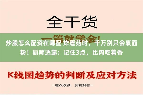 炒股怎么配资在哪配 炸蘑菇时，千万别只会裹面粉！厨师透露：记住3点，比肉吃着香