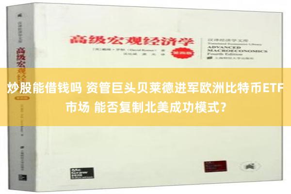 炒股能借钱吗 资管巨头贝莱德进军欧洲比特币ETF市场 能否复制北美成功模式？