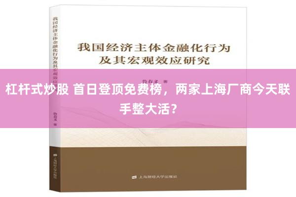 杠杆式炒股 首日登顶免费榜，两家上海厂商今天联手整大活？