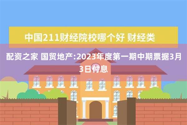 配资之家 国贸地产:2023年度第一期中期票据3月3日付息