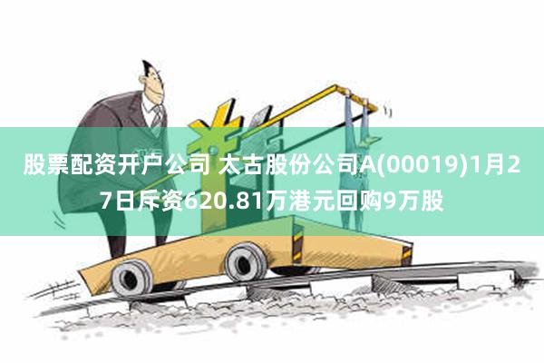 股票配资开户公司 太古股份公司A(00019)1月27日斥资620.81万港元回购9万股